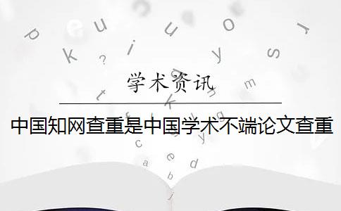 中國知網查重是中國學術不端論文查重嗎？