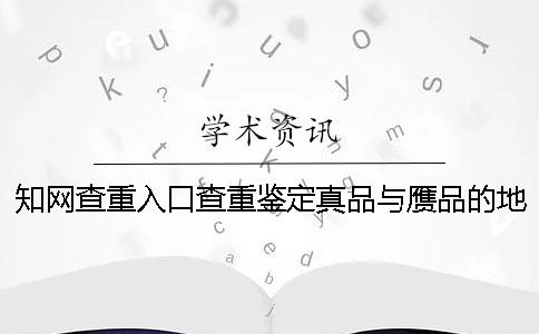 知網查重入口查重鑒定真品與贗品的地址