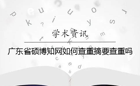 廣東省碩博知網如何查重？摘要查重嗎？