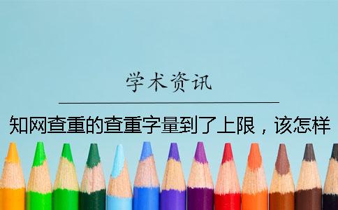 知網查重的查重字量到了上限，該怎樣處理？