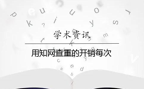 用知網查重的開銷每次