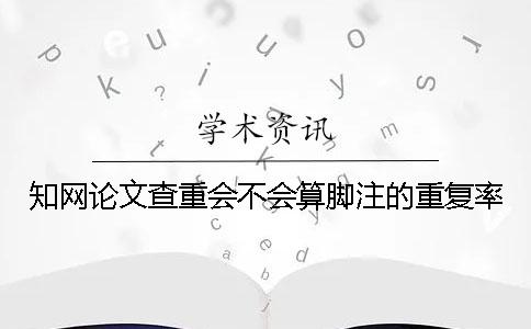 知網論文查重會不會算腳注的重復率？