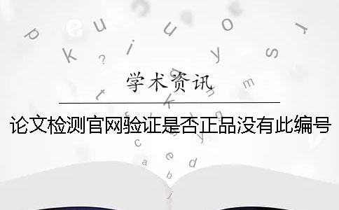 論文檢測官網驗證是否正品沒有此編號