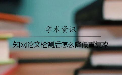 知網論文檢測后怎么降低重復率？