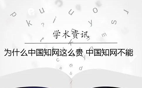 為什么中國知網這么貴 中國知網不能用是為什么