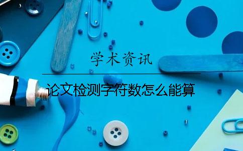 論文檢測字符數怎么能算