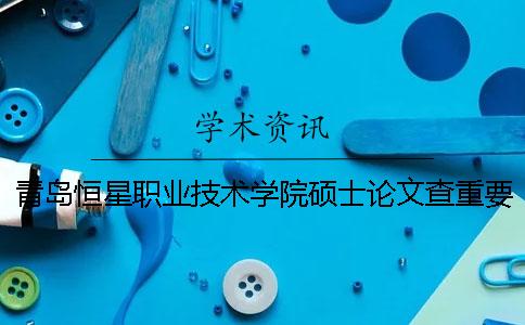 青島恒星職業技術學院碩士論文查重要求及重復率一