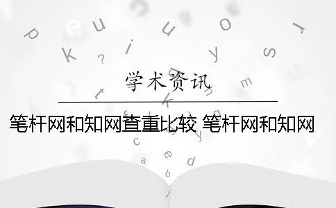筆桿網和知網查重比較 筆桿網和知網查重結果一樣嗎？