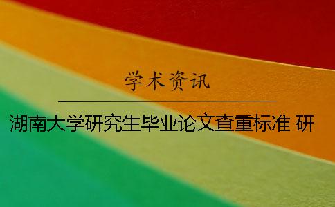湖南大學研究生畢業論文查重標準 研究生畢業論文查重查哪些方面