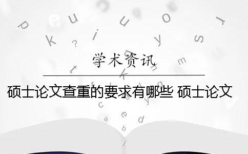 碩士論文查重的要求有哪些？ 碩士論文查重要求多少