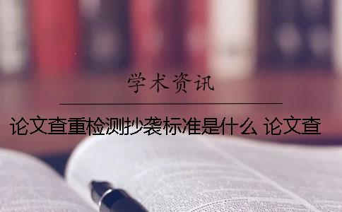 論文查重檢測抄襲標準是什么？ 論文查重后還會檢測抄襲嗎