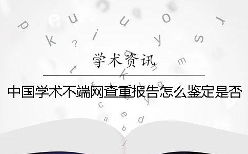 中國學術不端網查重報告怎么鑒定是否真的