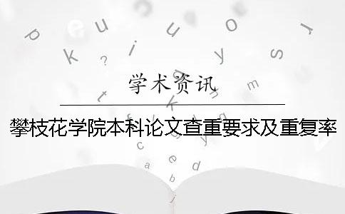 攀枝花學院本科論文查重要求及重復率一