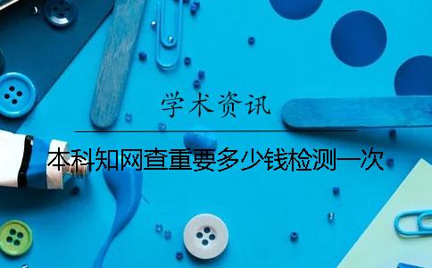 本科知網查重要多少錢檢測一次