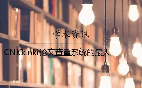 CNKIcnki論文查重系統的最大優勢是怎么回事？