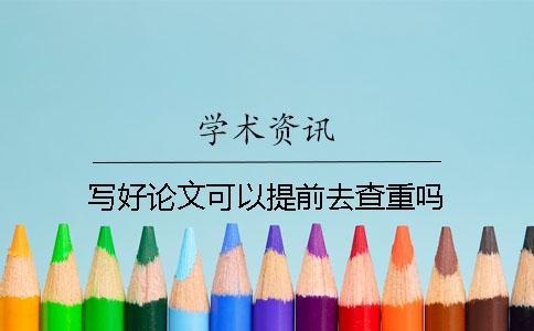 寫好論文可以提前去查重嗎？