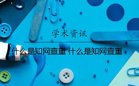 什么是知網查重? 什么是知網查重 什么是知網查重? 什么是知網查重