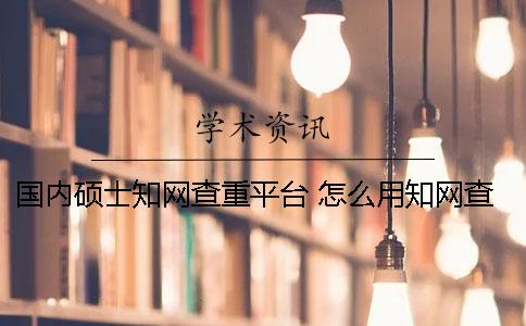 國內碩士知網查重平臺 怎么用知網查重碩士論文