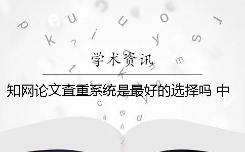知網論文查重系統是最好的選擇嗎？ 中國知網論文查重系統