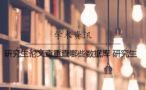 研究生論文查重查哪些數據庫 研究生和本科生的論文查重系統一樣么
