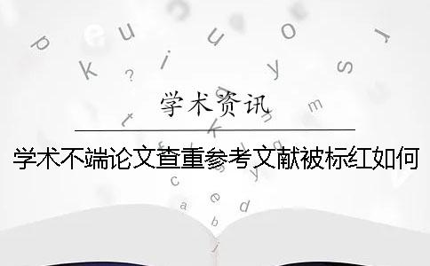 學術不端論文查重參考文獻被標紅如何做？