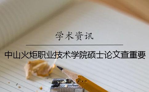 中山火炬職業技術學院碩士論文查重要求及重復率 中山火炬職業技術學院查成績