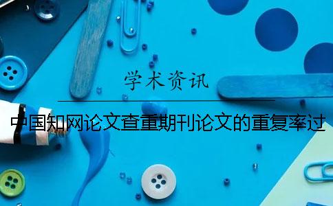 中國知網論文查重期刊論文的重復率過高會有什么后果？知網多次查重會影響重復率嗎一