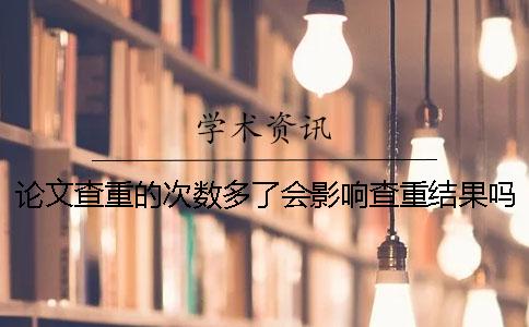 論文查重的次數多了會影響查重結果嗎？