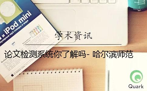 論文檢測系統你了解嗎- 哈爾濱師范大學論文檢測系統 論文檢測系統你了解嗎- 哈爾濱師范大學論文檢測系統