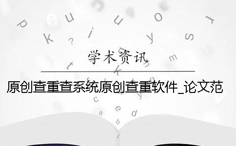 原創查重查系統原創查重軟件_論文范文_知網論文檢測系統