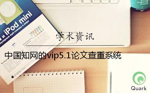 中國知網的vip5.1論文查重系統靠譜嗎？