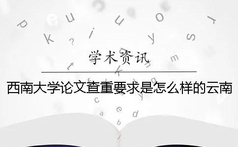 西南大學論文查重要求是怎么樣的？云南財經大學2017年12月研究生論文知網查重檢測