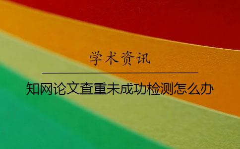 知網論文查重未成功檢測怎么辦