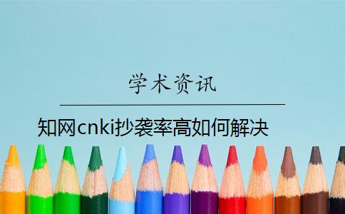 知網cnki抄襲率高如何解決？