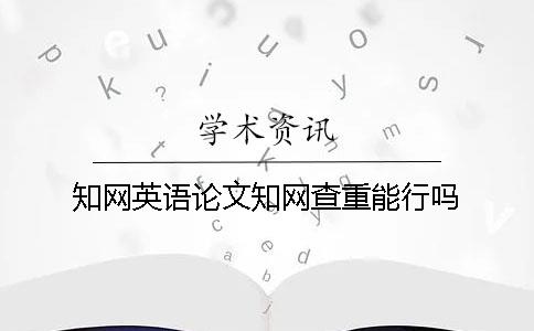 知網英語論文知網查重能行嗎？