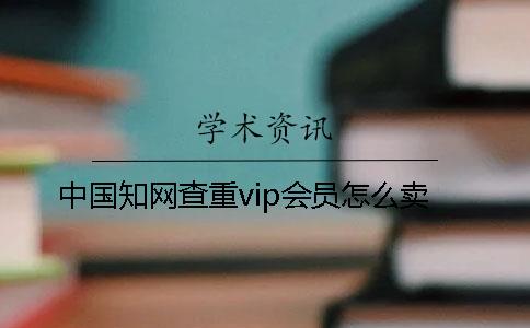 中國知網查重vip會員怎么賣