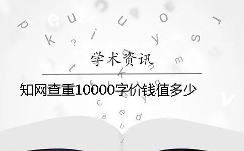 知網查重10000字價錢值多少