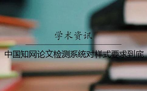 中國知網論文檢測系統對樣式要求到底是怎么回事？