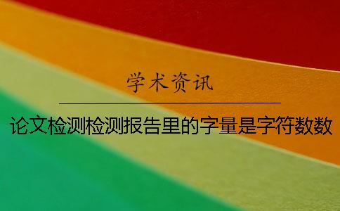 論文檢測檢測報告里的字量是字符數數是字量