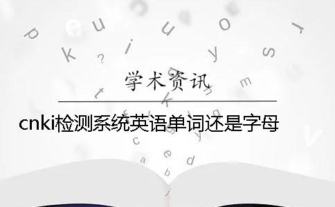cnki檢測系統英語單詞還是字母