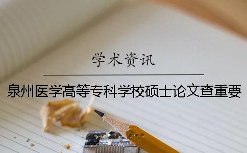 泉州醫學高等?？茖W校碩士論文查重要求及重復率 泉州醫學高等?？茖W校怎么查被錄取