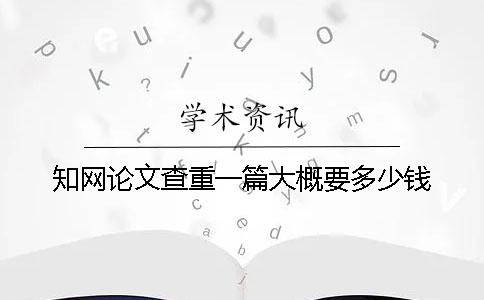 知網論文查重一篇大概要多少錢
