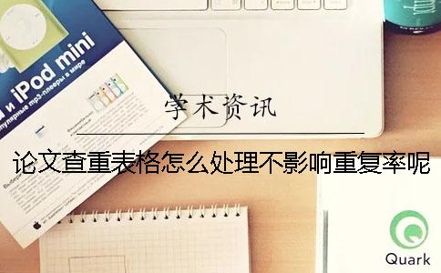 論文查重表格怎么處理不影響重復率呢？