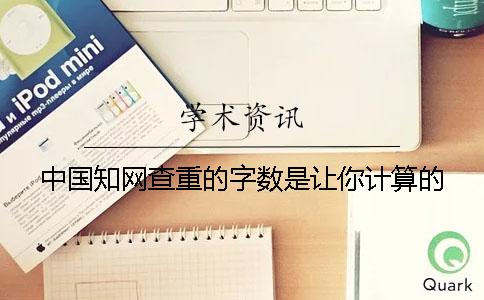 中國知網查重的字數是讓你計算的？