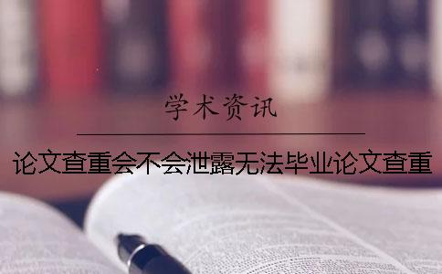 論文查重會不會泄露無法畢業論文查重會不會泄露怎么辦