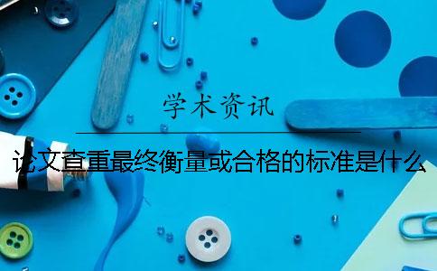 論文查重最終衡量或合格的標準是什么？