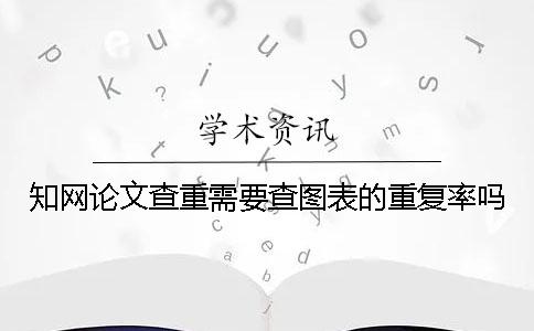 知網論文查重需要查圖表的重復率嗎？