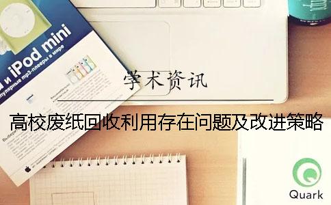 高校廢紙回收利用存在問題及改進策略 廢紙回收利用存在問題及應對措施 高校廢紙回收利用存在問題及改進策略 廢紙回收利用存在問題及應對措施