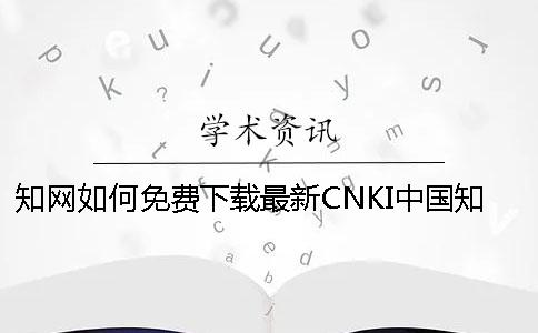 知網如何免費下載？最新CNKI中國知網免費入口無限免費下載論文方法介紹[小竅門]