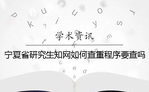 寧夏省研究生知網如何查重？程序要查嗎？